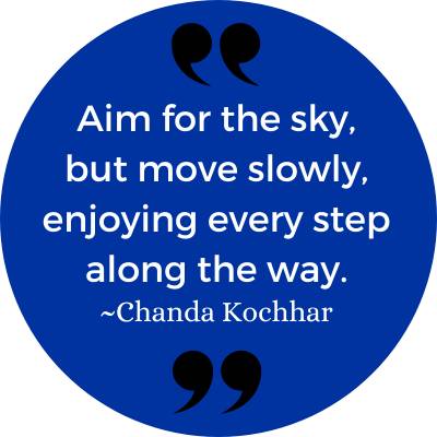 "Aim for the sky, but move slowly, enjoying every step along the way." ~Chanda Kochhar